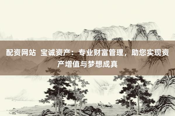 配资网站  宝诚资产：专业财富管理，助您实现资产增值与梦想成真