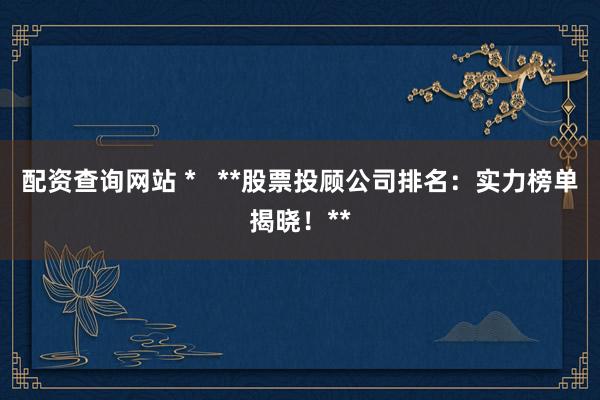 配资查询网站 *   **股票投顾公司排名：实力榜单揭晓！**