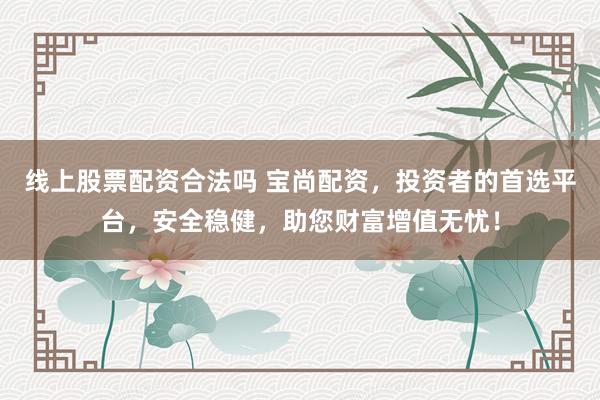 线上股票配资合法吗 宝尚配资，投资者的首选平台，安全稳健，助您财富增值无忧！