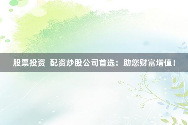 股票投资  配资炒股公司首选：助您财富增值！