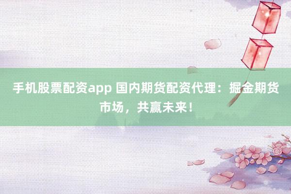 手机股票配资app 国内期货配资代理：掘金期货市场，共赢未来！