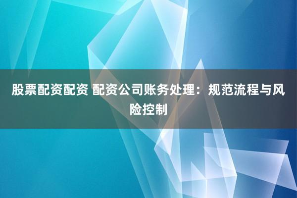 股票配资配资 配资公司账务处理：规范流程与风险控制