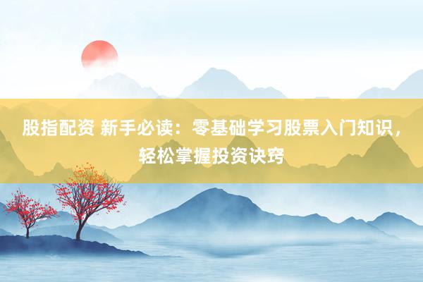 股指配资 新手必读：零基础学习股票入门知识，轻松掌握投资诀窍