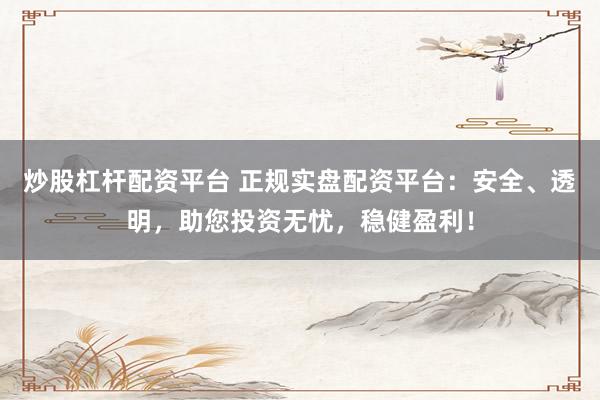 炒股杠杆配资平台 正规实盘配资平台：安全、透明，助您投资无忧，稳健盈利！