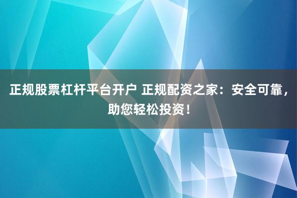 正规股票杠杆平台开户 正规配资之家：安全可靠，助您轻松投资！