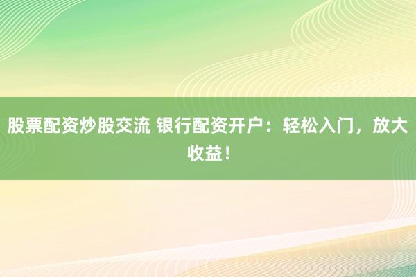股票配资炒股交流 银行配资开户：轻松入门，放大收益！