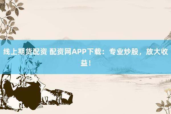 线上期货配资 配资网APP下载：专业炒股，放大收益！