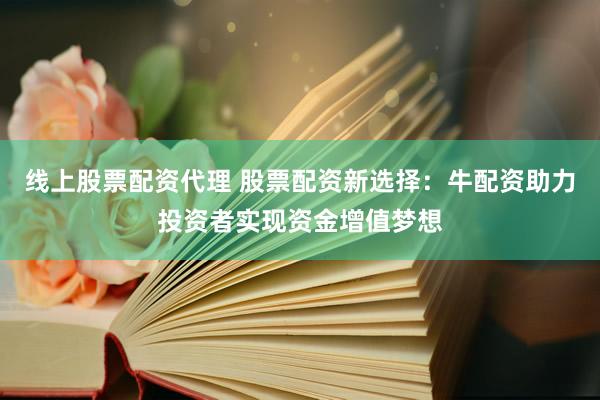 线上股票配资代理 股票配资新选择：牛配资助力投资者实现资金增值梦想