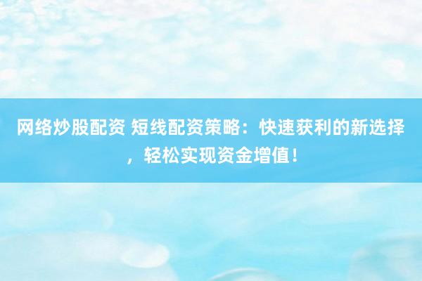 网络炒股配资 短线配资策略：快速获利的新选择，轻松实现资金增值！