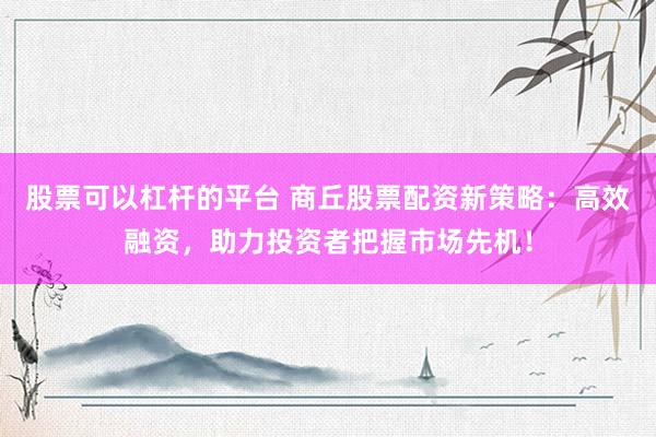 股票可以杠杆的平台 商丘股票配资新策略：高效融资，助力投资者把握市场先机！