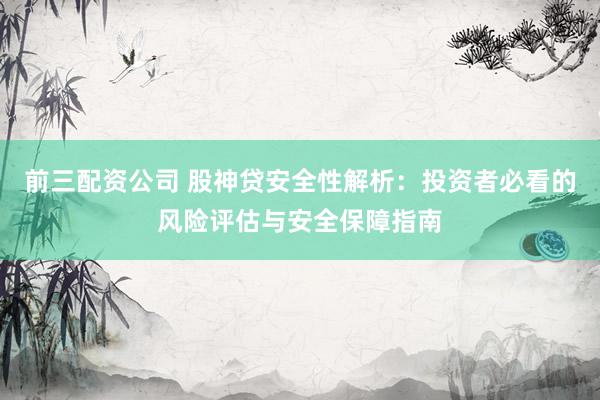 前三配资公司 股神贷安全性解析：投资者必看的风险评估与安全保障指南