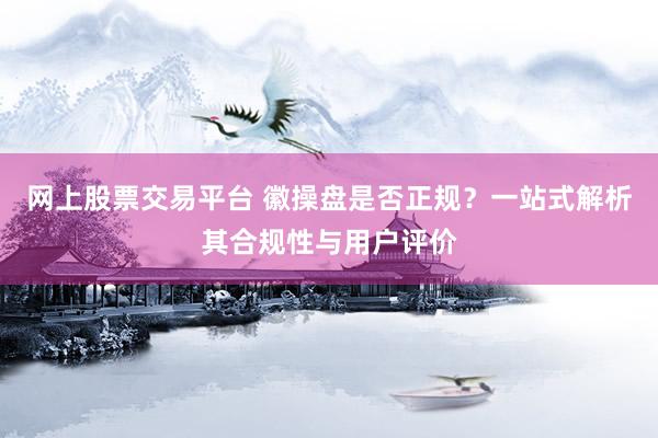 网上股票交易平台 徽操盘是否正规？一站式解析其合规性与用户评价