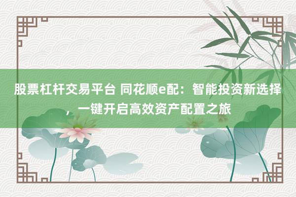 股票杠杆交易平台 同花顺e配：智能投资新选择，一键开启高效资产配置之旅