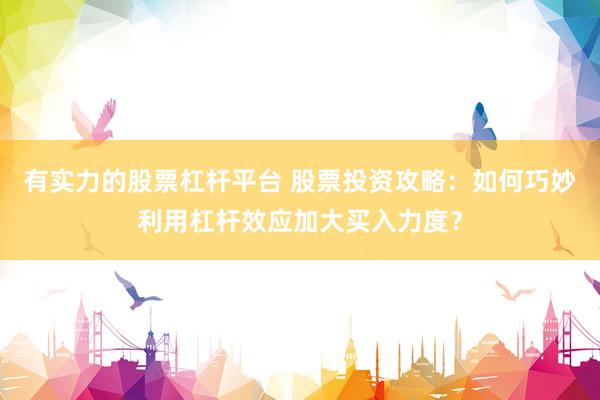 有实力的股票杠杆平台 股票投资攻略：如何巧妙利用杠杆效应加大买入力度？