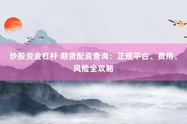 炒股资金杠杆 期货配资查询：正规平台、费用、风险全攻略