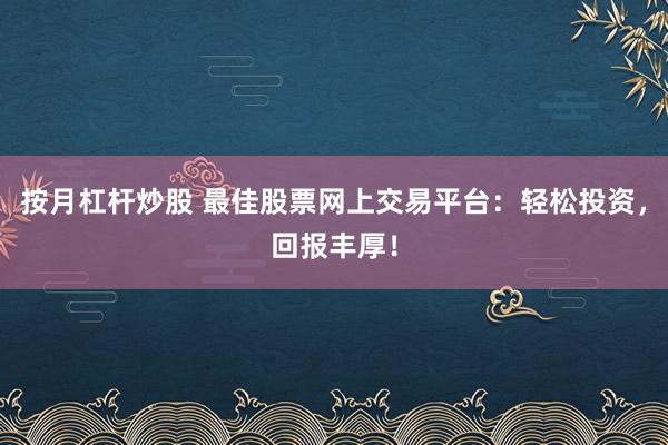 按月杠杆炒股 最佳股票网上交易平台：轻松投资，回报丰厚！