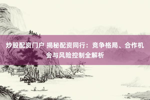 炒股配资门户 揭秘配资同行：竞争格局、合作机会与风险控制全解析