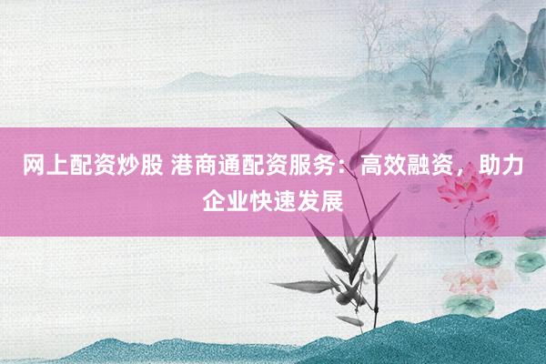 网上配资炒股 港商通配资服务：高效融资，助力企业快速发展