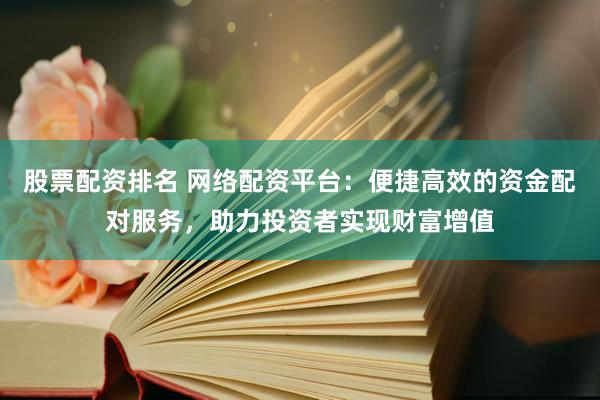 股票配资排名 网络配资平台：便捷高效的资金配对服务，助力投资者实现财富增值