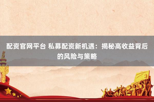 配资官网平台 私募配资新机遇：揭秘高收益背后的风险与策略