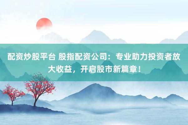 配资炒股平台 股指配资公司：专业助力投资者放大收益，开启股市新篇章！