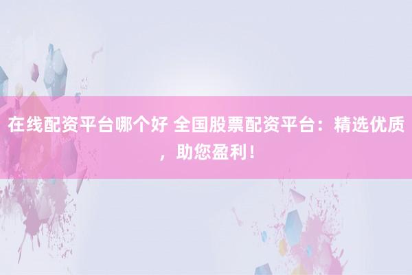 在线配资平台哪个好 全国股票配资平台：精选优质，助您盈利！