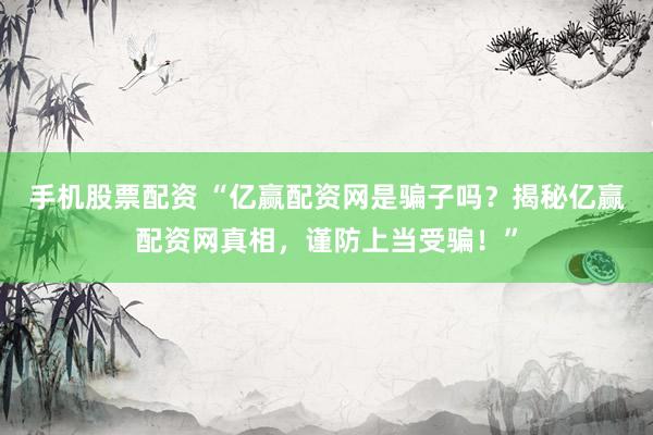 手机股票配资 “亿赢配资网是骗子吗？揭秘亿赢配资网真相，谨防上当受骗！”
