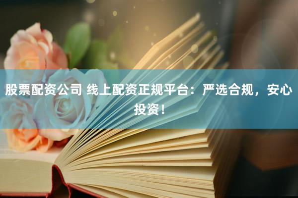 股票配资公司 线上配资正规平台：严选合规，安心投资！