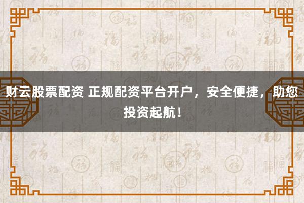财云股票配资 正规配资平台开户，安全便捷，助您投资起航！