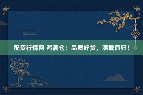 配资行情网 鸿满仓：品质好货，满载而归！