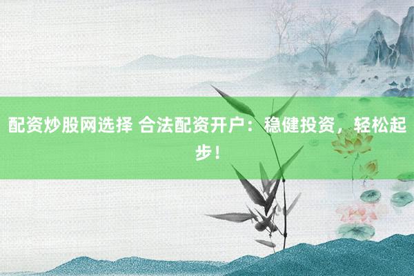 配资炒股网选择 合法配资开户：稳健投资，轻松起步！