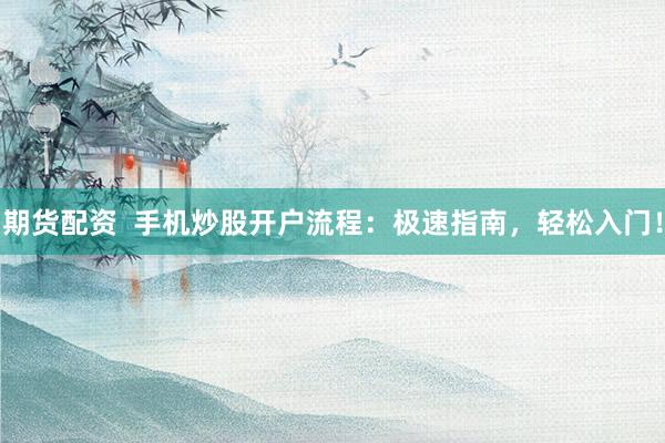 期货配资  手机炒股开户流程：极速指南，轻松入门！