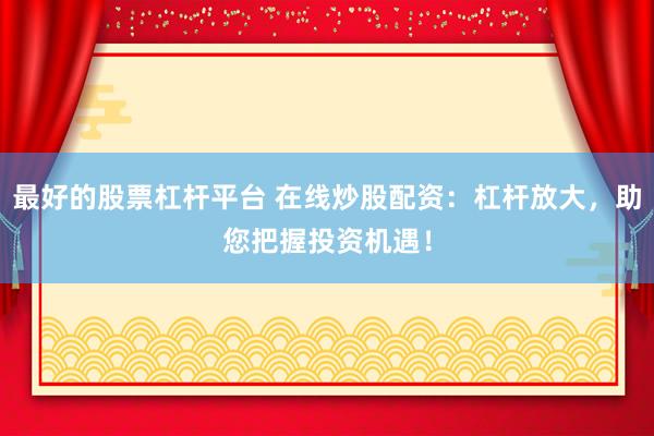 最好的股票杠杆平台 在线炒股配资：杠杆放大，助您把握投资机遇！