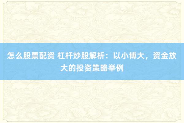 怎么股票配资 杠杆炒股解析：以小博大，资金放大的投资策略举例