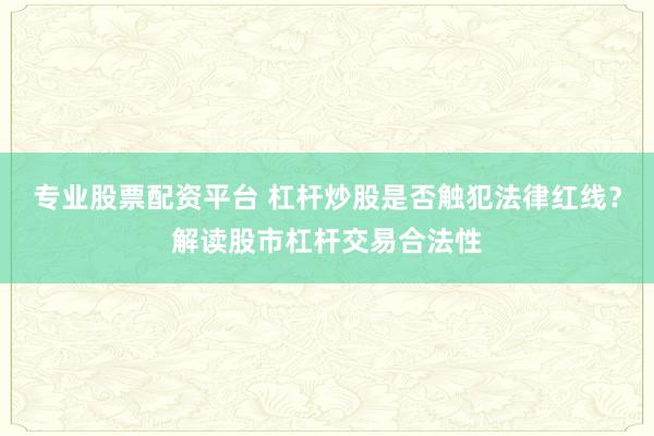 专业股票配资平台 杠杆炒股是否触犯法律红线？解读股市杠杆交易合法性