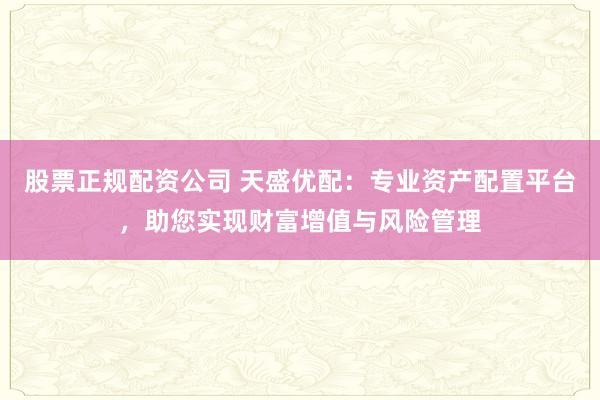 股票正规配资公司 天盛优配：专业资产配置平台，助您实现财富增值与风险管理