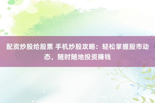 配资炒股给股票 手机炒股攻略：轻松掌握股市动态，随时随地投资赚钱