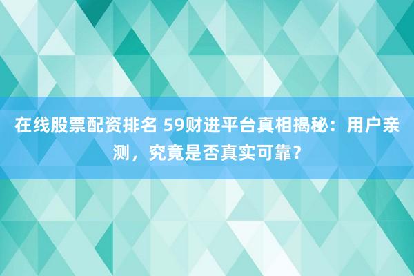 在线股票配资排名 59财进平台真相揭秘：用户亲测，究竟是否真实可靠？