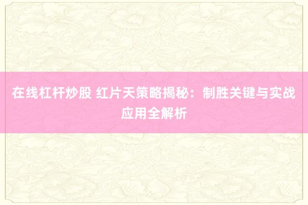 在线杠杆炒股 红片天策略揭秘：制胜关键与实战应用全解析