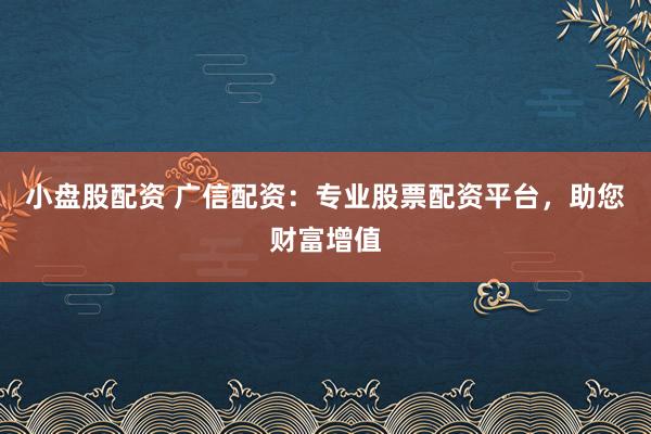 小盘股配资 广信配资：专业股票配资平台，助您财富增值