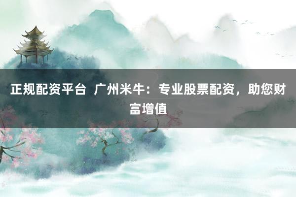 正规配资平台  广州米牛：专业股票配资，助您财富增值