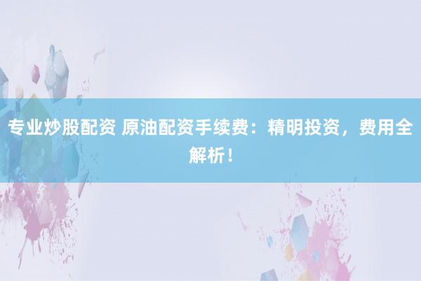 专业炒股配资 原油配资手续费：精明投资，费用全解析！