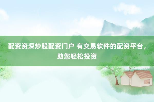 配资资深炒股配资门户 有交易软件的配资平台，助您轻松投资