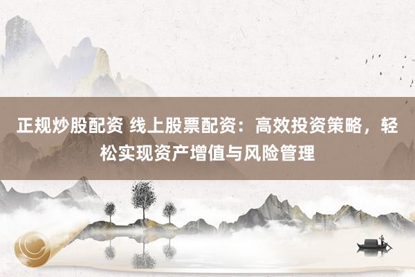 正规炒股配资 线上股票配资：高效投资策略，轻松实现资产增值与风险管理