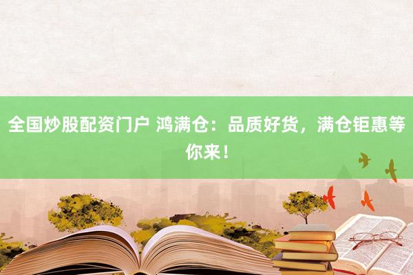 全国炒股配资门户 鸿满仓：品质好货，满仓钜惠等你来！