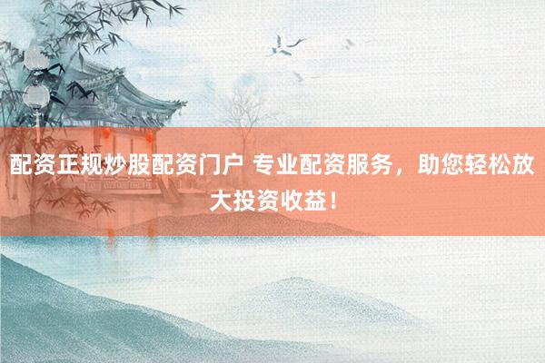 配资正规炒股配资门户 专业配资服务，助您轻松放大投资收益！