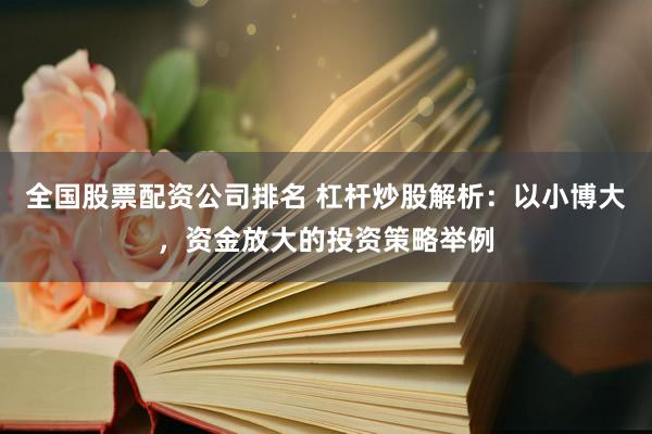 全国股票配资公司排名 杠杆炒股解析：以小博大，资金放大的投资策略举例