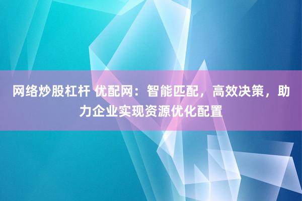 网络炒股杠杆 优配网：智能匹配，高效决策，助力企业实现资源优化配置