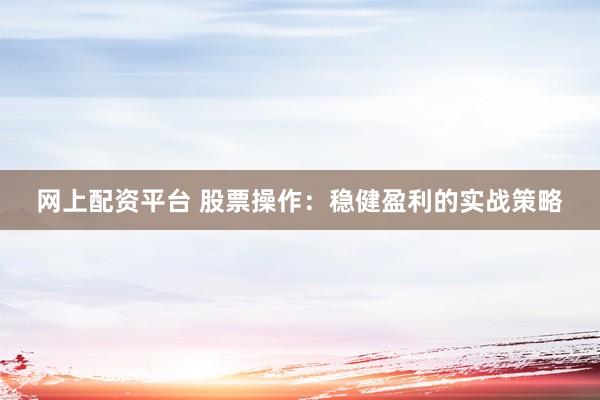 网上配资平台 股票操作：稳健盈利的实战策略