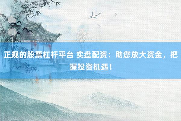 正规的股票杠杆平台 实盘配资：助您放大资金，把握投资机遇！